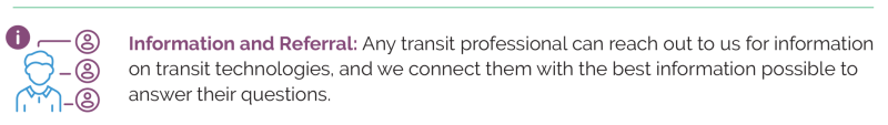 Information and Referral: Any transit professional can reach out to us for information on transit technologies, and we connect them with the best information possible to answer their questions.